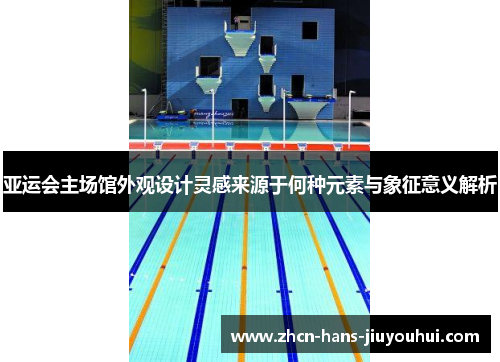 亚运会主场馆外观设计灵感来源于何种元素与象征意义解析