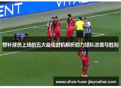 替补球员上场的五大最佳时机解析助力球队逆袭与胜利