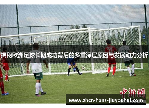 揭秘欧洲足球长期成功背后的多重深层原因与发展动力分析