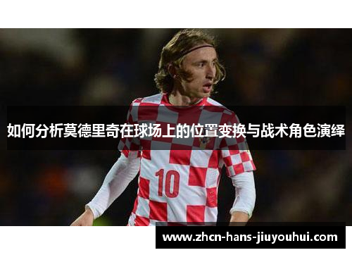 如何分析莫德里奇在球场上的位置变换与战术角色演绎