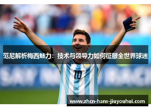 范尼解析梅西魅力：技术与领导力如何征服全世界球迷