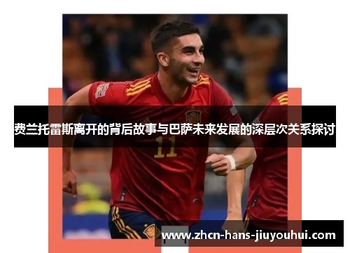 费兰托雷斯离开的背后故事与巴萨未来发展的深层次关系探讨