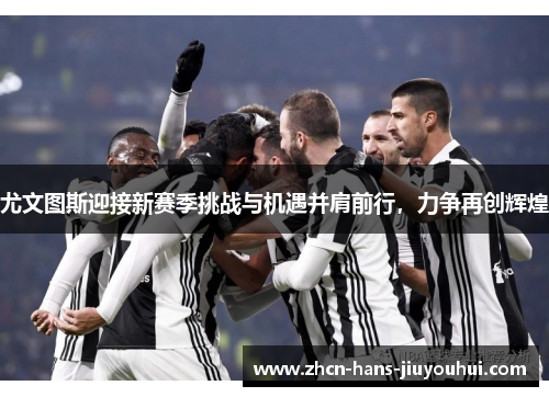 尤文图斯迎接新赛季挑战与机遇并肩前行，力争再创辉煌