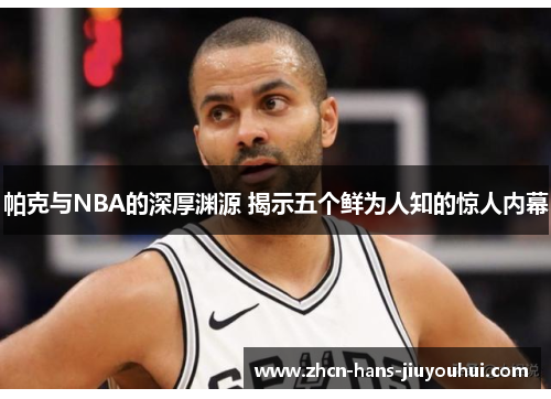 帕克与NBA的深厚渊源 揭示五个鲜为人知的惊人内幕