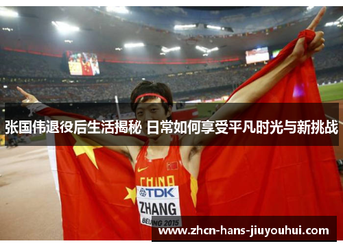 张国伟退役后生活揭秘 日常如何享受平凡时光与新挑战