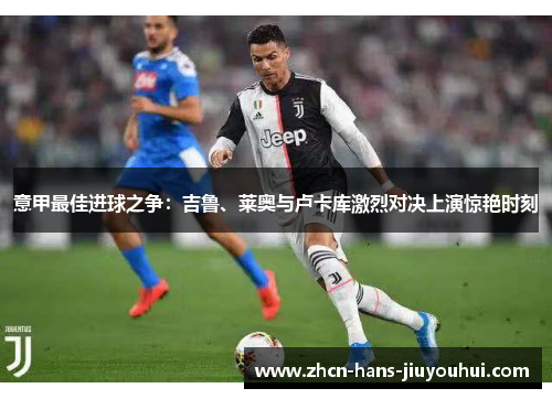 意甲最佳进球之争：吉鲁、莱奥与卢卡库激烈对决上演惊艳时刻
