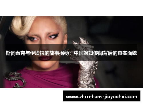 斯瓦泰克与伊埃拉的故事揭秘：中国媳妇传闻背后的真实面貌