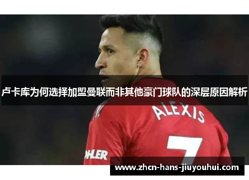 卢卡库为何选择加盟曼联而非其他豪门球队的深层原因解析