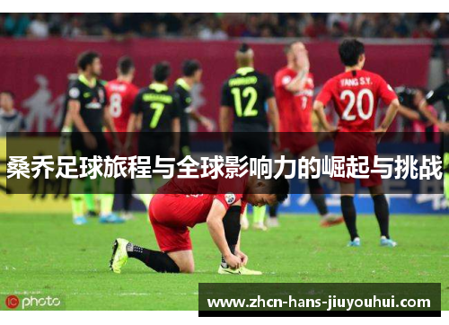 桑乔足球旅程与全球影响力的崛起与挑战