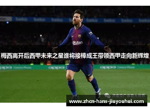 梅西离开后西甲未来之星谁将接棒成王带领西甲走向新辉煌