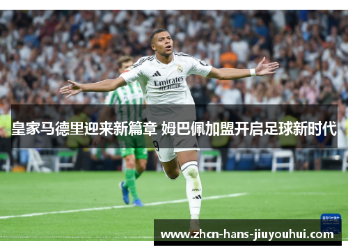 皇家马德里迎来新篇章 姆巴佩加盟开启足球新时代