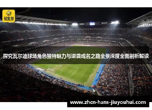 探究瓦尔迪球场角色独特魅力与逆袭成名之路全景深度全面剖析解读