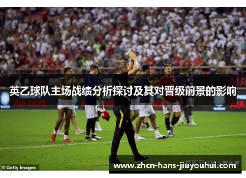 英乙球队主场战绩分析探讨及其对晋级前景的影响