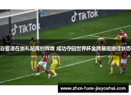 谷爱凌在崇礼站再创辉煌 成功夺回世界杯金牌展现绝佳状态