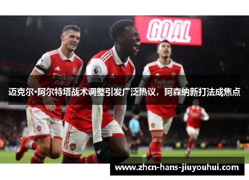 迈克尔·阿尔特塔战术调整引发广泛热议，阿森纳新打法成焦点