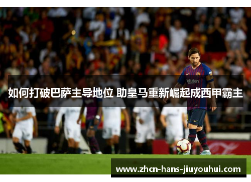 如何打破巴萨主导地位 助皇马重新崛起成西甲霸主