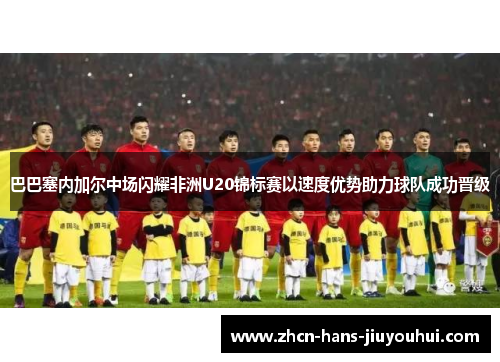 巴巴塞内加尔中场闪耀非洲U20锦标赛以速度优势助力球队成功晋级