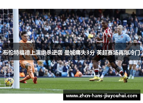 布伦特福德上演绝杀逆袭 曼城痛失3分 英超赛场再爆冷门
