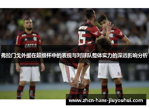 弗拉门戈外援在超级杯中的表现与对球队整体实力的深远影响分析