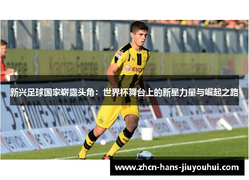 新兴足球国家崭露头角：世界杯舞台上的新星力量与崛起之路