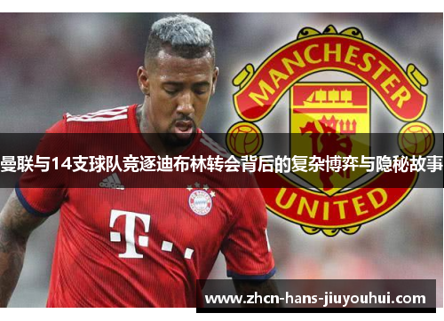 曼联与14支球队竞逐迪布林转会背后的复杂博弈与隐秘故事