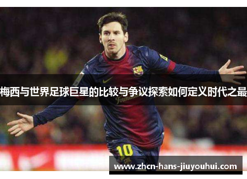 梅西与世界足球巨星的比较与争议探索如何定义时代之最