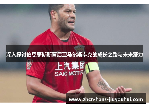 深入探讨伯恩茅斯新晋后卫马尔斯卡克的成长之路与未来潜力