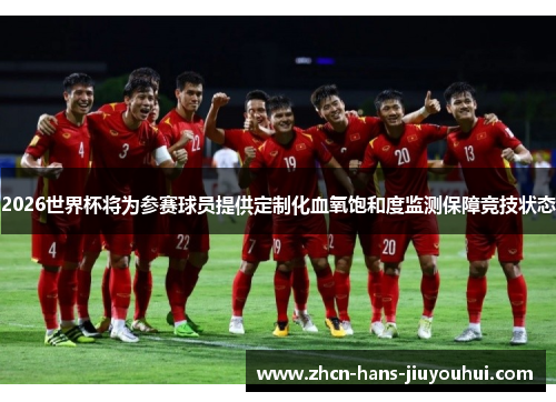 2026世界杯将为参赛球员提供定制化血氧饱和度监测保障竞技状态