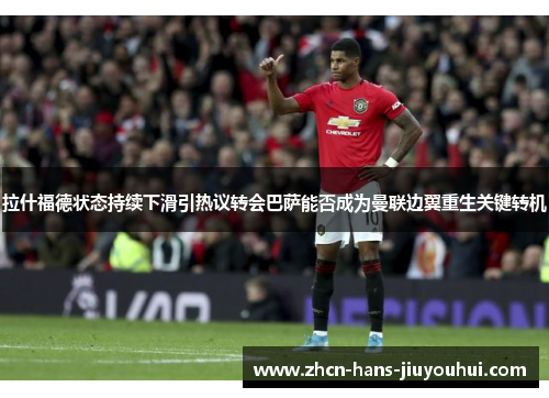 拉什福德状态持续下滑引热议转会巴萨能否成为曼联边翼重生关键转机