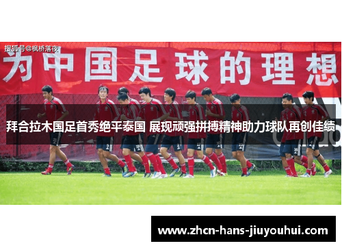 拜合拉木国足首秀绝平泰国 展现顽强拼搏精神助力球队再创佳绩