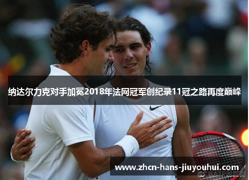纳达尔力克对手加冕2018年法网冠军创纪录11冠之路再度巅峰