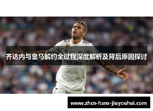 齐达内与皇马解约全过程深度解析及背后原因探讨